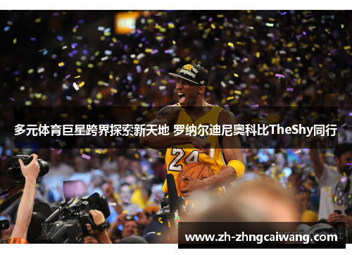 多元体育巨星跨界探索新天地 罗纳尔迪尼奥科比TheShy同行