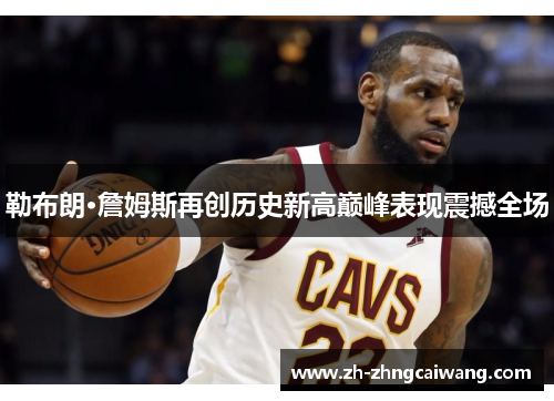 勒布朗·詹姆斯再创历史新高巅峰表现震撼全场