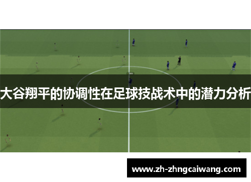 大谷翔平的协调性在足球技战术中的潜力分析