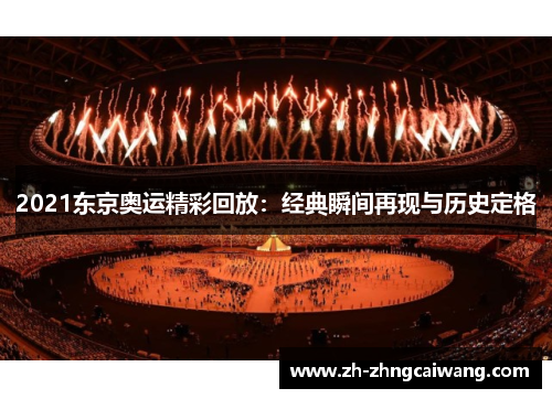 2021东京奥运精彩回放：经典瞬间再现与历史定格